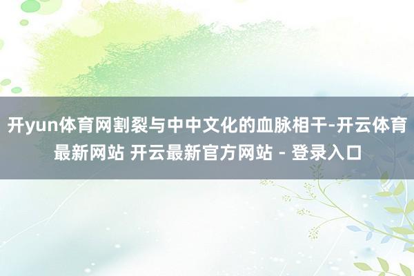 开yun体育网割裂与中中文化的血脉相干-开云体育最新网站 开云最新官方网站 - 登录入口