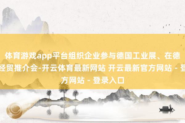 体育游戏app平台组织企业参与德国工业展、在德国举办经贸推介会-开云体育最新网站 开云最新官方网站 - 登录入口