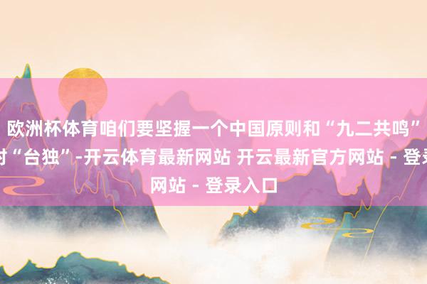 欧洲杯体育咱们要坚握一个中国原则和“九二共鸣”、反对“台独”-开云体育最新网站 开云最新官方网站 - 登录入口