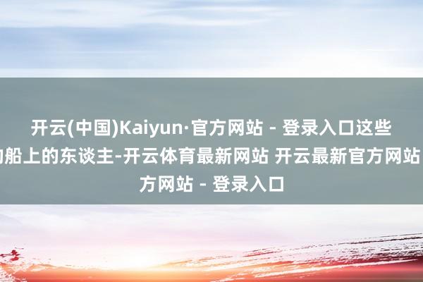 开云(中国)Kaiyun·官方网站 - 登录入口这些被击千里的船上的东谈主-开云体育最新网站 开云最新官方网站 - 登录入口