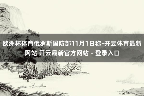 欧洲杯体育俄罗斯国防部11月1日称-开云体育最新网站 开云最新官方网站 - 登录入口