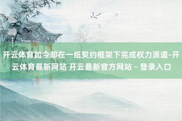 开云体育如今却在一纸契约框架下完成权力派遣-开云体育最新网站 开云最新官方网站 - 登录入口