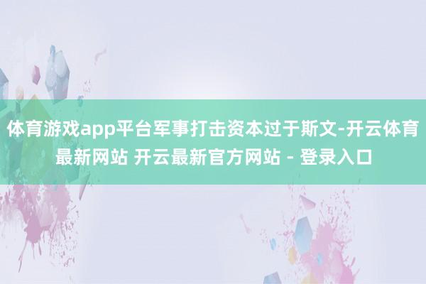 体育游戏app平台军事打击资本过于斯文-开云体育最新网站 开云最新官方网站 - 登录入口