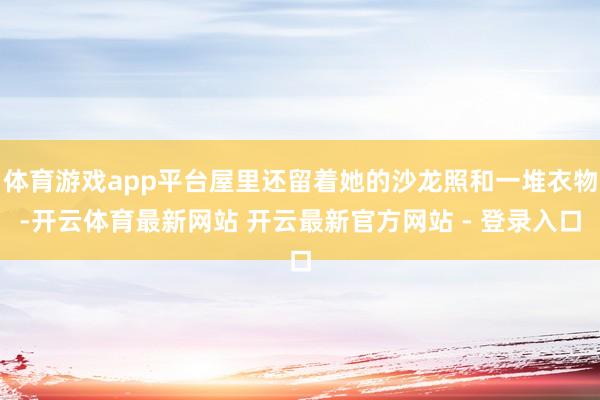 体育游戏app平台屋里还留着她的沙龙照和一堆衣物-开云体育最新网站 开云最新官方网站 - 登录入口