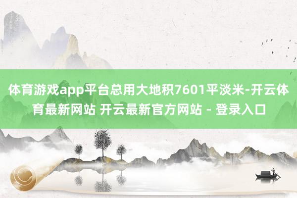 体育游戏app平台总用大地积7601平淡米-开云体育最新网站 开云最新官方网站 - 登录入口