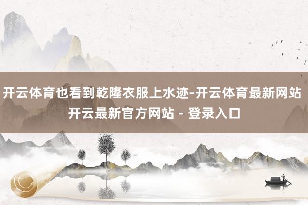 开云体育也看到乾隆衣服上水迹-开云体育最新网站 开云最新官方网站 - 登录入口