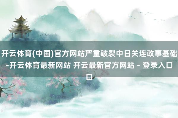开云体育(中国)官方网站严重破裂中日关连政事基础-开云体育最新网站 开云最新官方网站 - 登录入口