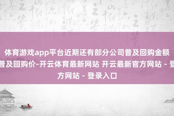 体育游戏app平台近期还有部分公司普及回购金额或大幅普及回购价-开云体育最新网站 开云最新官方网站 - 登录入口