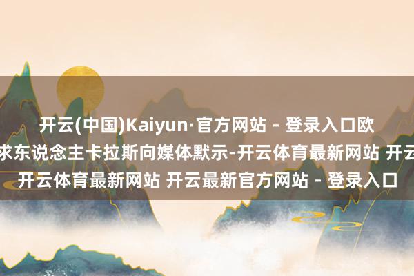 开云(中国)Kaiyun·官方网站 - 登录入口欧盟酬酢与安全高等战略讲求东说念主卡拉斯向媒体默示-开云体育最新网站 开云最新官方网站 - 登录入口