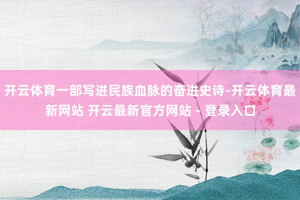 开云体育一部写进民族血脉的奋进史诗-开云体育最新网站 开云最新官方网站 - 登录入口