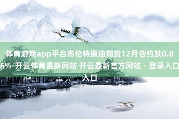 体育游戏app平台布伦特原油期货12月合约跌0.06%-开云体育最新网站 开云最新官方网站 - 登录入口