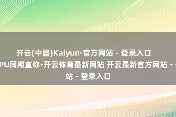 开云(中国)Kaiyun·官方网站 - 登录入口    GameGPU同期宣称-开云体育最新网站 开云最新官方网站 - 登录入口