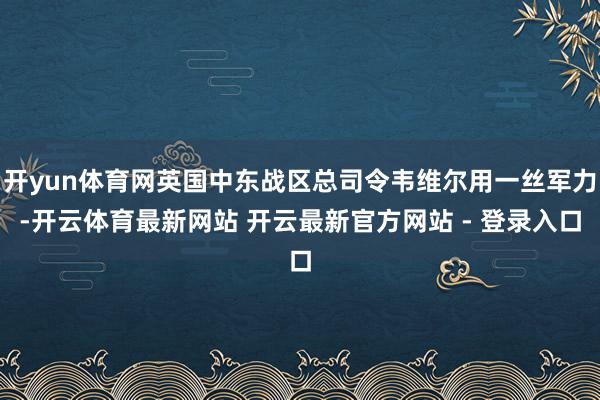 开yun体育网英国中东战区总司令韦维尔用一丝军力-开云体育最新网站 开云最新官方网站 - 登录入口