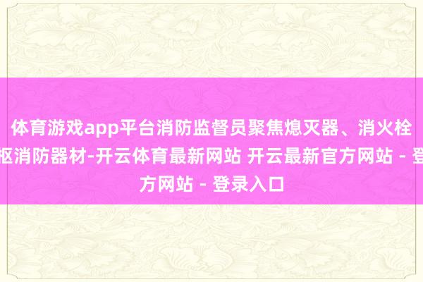 体育游戏app平台消防监督员聚焦熄灭器、消火栓两大中枢消防器材-开云体育最新网站 开云最新官方网站 - 登录入口