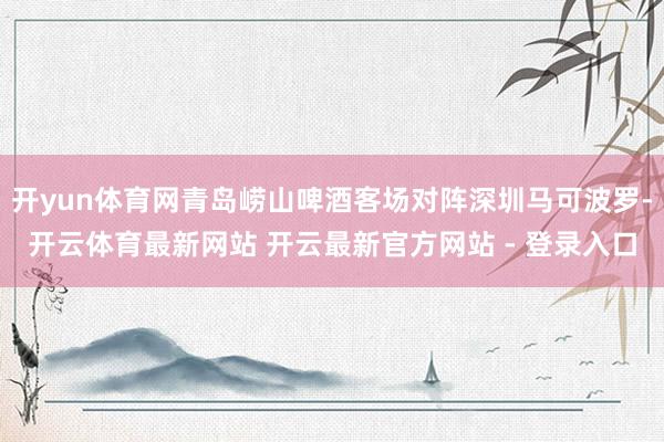 开yun体育网青岛崂山啤酒客场对阵深圳马可波罗-开云体育最新网站 开云最新官方网站 - 登录入口