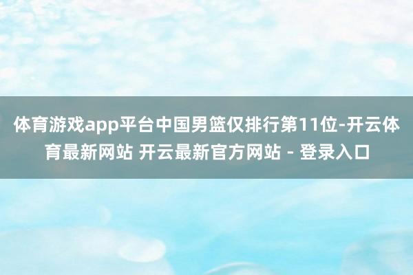 体育游戏app平台中国男篮仅排行第11位-开云体育最新网站 开云最新官方网站 - 登录入口