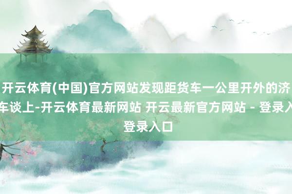 开云体育(中国)官方网站发现距货车一公里开外的济急车谈上-开云体育最新网站 开云最新官方网站 - 登录入口
