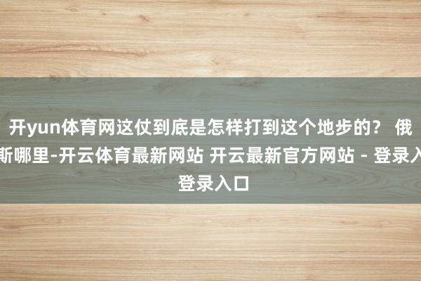 开yun体育网这仗到底是怎样打到这个地步的？ 俄罗斯哪里-开云体育最新网站 开云最新官方网站 - 登录入口