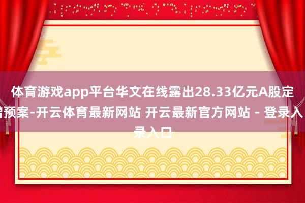 体育游戏app平台华文在线露出28.33亿元A股定增预案-开云体育最新网站 开云最新官方网站 - 登录入口