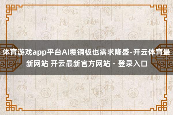 体育游戏app平台AI覆铜板也需求隆盛-开云体育最新网站 开云最新官方网站 - 登录入口