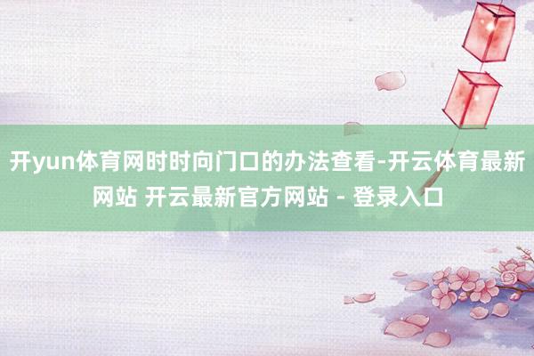 开yun体育网时时向门口的办法查看-开云体育最新网站 开云最新官方网站 - 登录入口