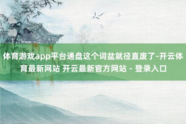 体育游戏app平台通盘这个词盆就径直废了-开云体育最新网站 开云最新官方网站 - 登录入口