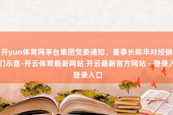 开yun体育网茅台集团党委通知、董事长陈华对经销商们示意-开云体育最新网站 开云最新官方网站 - 登录入口