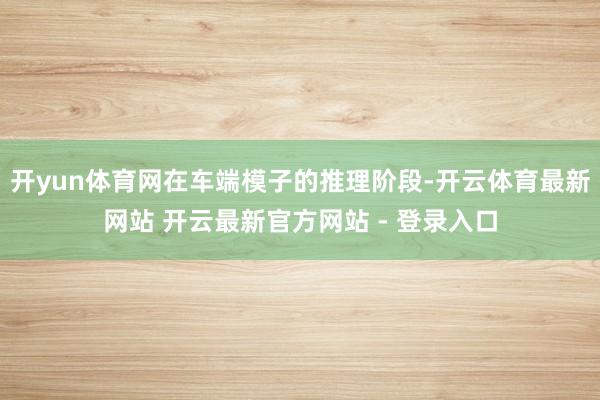 开yun体育网在车端模子的推理阶段-开云体育最新网站 开云最新官方网站 - 登录入口