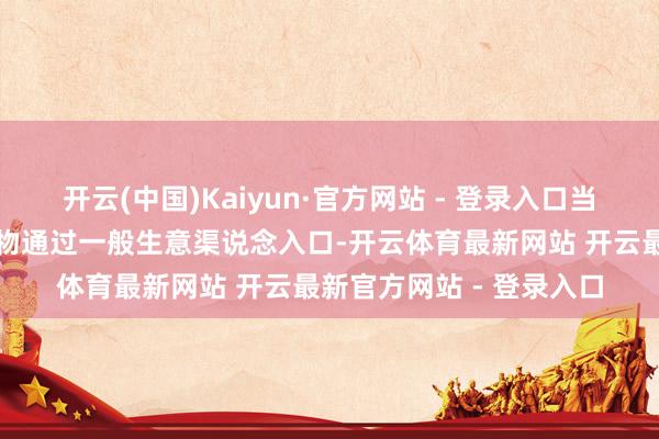 开云(中国)Kaiyun·官方网站 - 登录入口当今国内暂未发现涉事产物通过一般生意渠说念入口-开云体育最新网站 开云最新官方网站 - 登录入口
