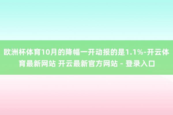 欧洲杯体育10月的降幅一开动报的是1.1%-开云体育最新网站 开云最新官方网站 - 登录入口