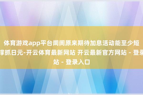 体育游戏app平台阛阓原来期待加息活动能至少短期内撑抓日元-开云体育最新网站 开云最新官方网站 - 登录入口
