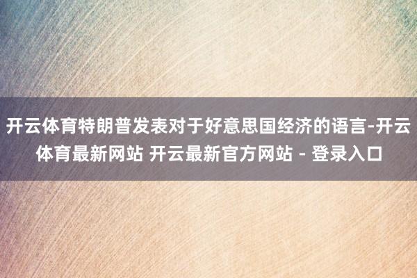 开云体育特朗普发表对于好意思国经济的语言-开云体育最新网站 开云最新官方网站 - 登录入口
