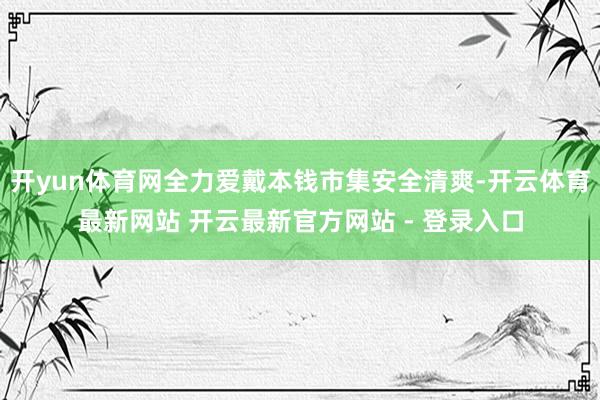 开yun体育网全力爱戴本钱市集安全清爽-开云体育最新网站 开云最新官方网站 - 登录入口