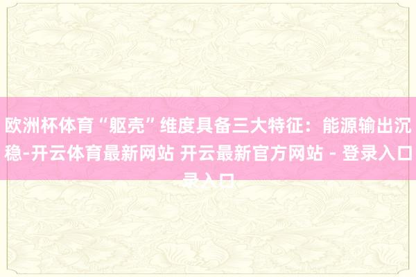 欧洲杯体育“躯壳”维度具备三大特征：能源输出沉稳-开云体育最新网站 开云最新官方网站 - 登录入口