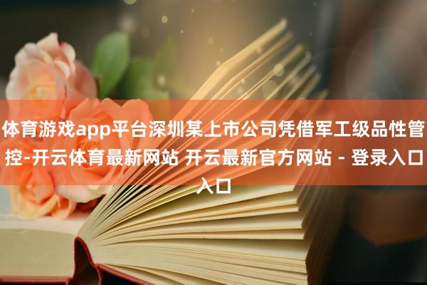 体育游戏app平台深圳某上市公司凭借军工级品性管控-开云体育最新网站 开云最新官方网站 - 登录入口