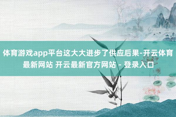 体育游戏app平台这大大进步了供应后果-开云体育最新网站 开云最新官方网站 - 登录入口