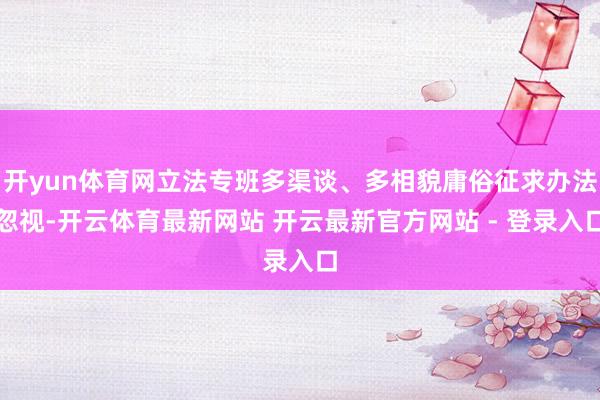 开yun体育网立法专班多渠谈、多相貌庸俗征求办法忽视-开云体育最新网站 开云最新官方网站 - 登录入口