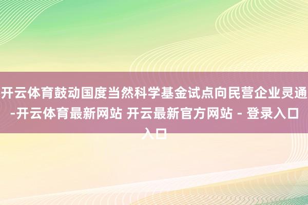 开云体育鼓动国度当然科学基金试点向民营企业灵通-开云体育最新网站 开云最新官方网站 - 登录入口