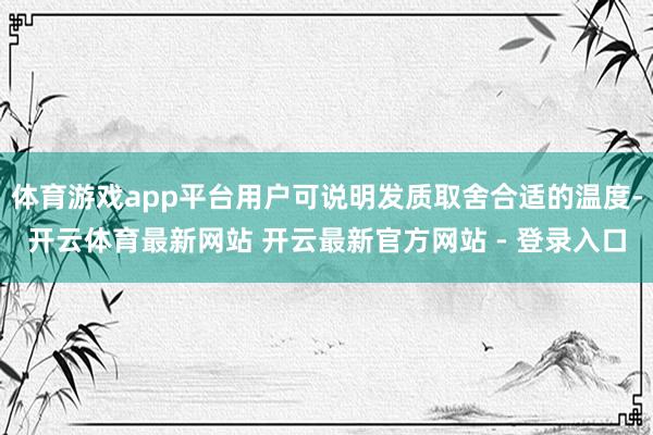 体育游戏app平台用户可说明发质取舍合适的温度-开云体育最新网站 开云最新官方网站 - 登录入口