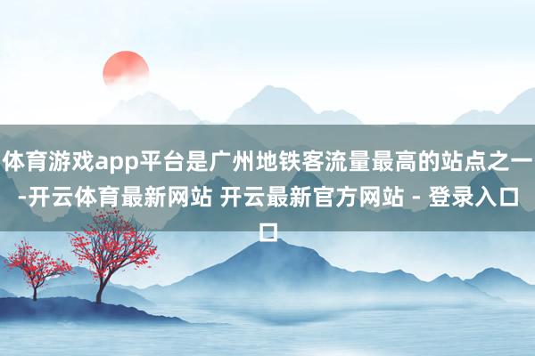 体育游戏app平台是广州地铁客流量最高的站点之一-开云体育最新网站 开云最新官方网站 - 登录入口