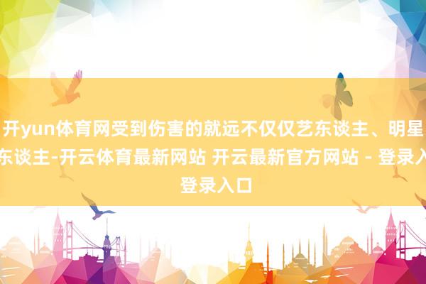 开yun体育网受到伤害的就远不仅仅艺东谈主、明星本东谈主-开云体育最新网站 开云最新官方网站 - 登录入口
