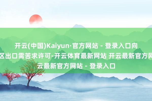开云(中国)Kaiyun·官方网站 - 登录入口向明锐国度和地区出口需苦求许可-开云体育最新网站 开云最新官方网站 - 登录入口