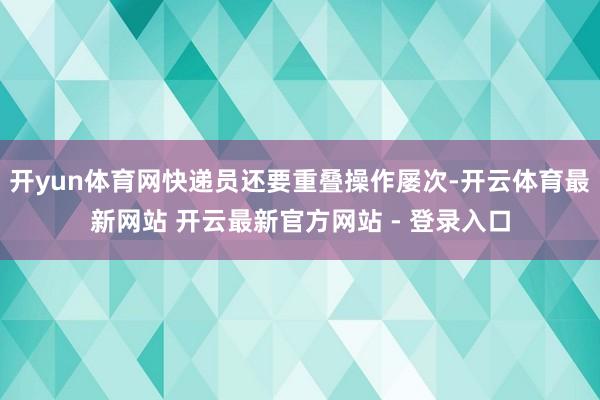 开yun体育网快递员还要重叠操作屡次-开云体育最新网站 开云最新官方网站 - 登录入口