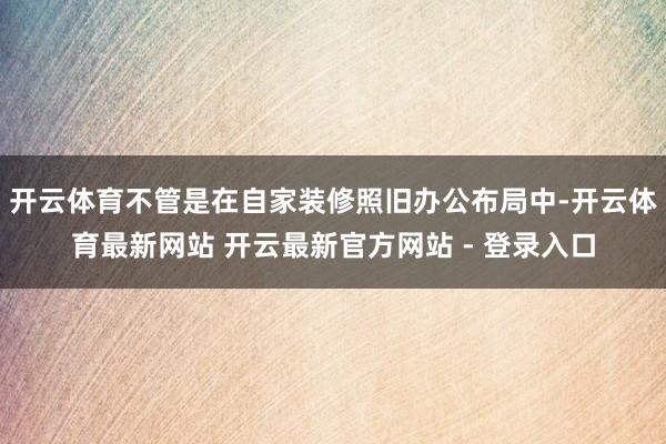 开云体育不管是在自家装修照旧办公布局中-开云体育最新网站 开云最新官方网站 - 登录入口