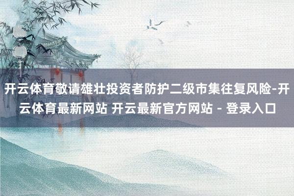 开云体育敬请雄壮投资者防护二级市集往复风险-开云体育最新网站 开云最新官方网站 - 登录入口