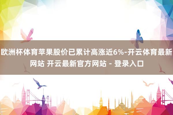 欧洲杯体育苹果股价已累计高涨近6%-开云体育最新网站 开云最新官方网站 - 登录入口