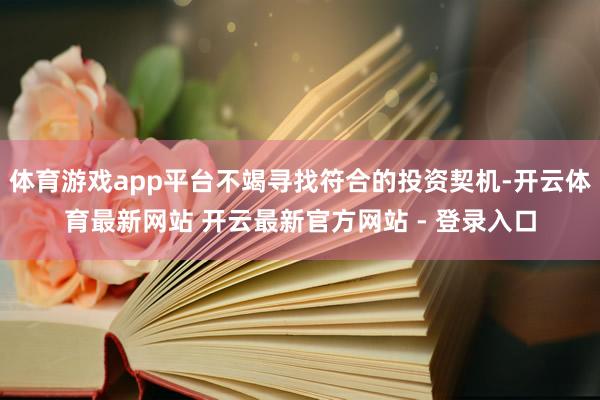体育游戏app平台不竭寻找符合的投资契机-开云体育最新网站 开云最新官方网站 - 登录入口