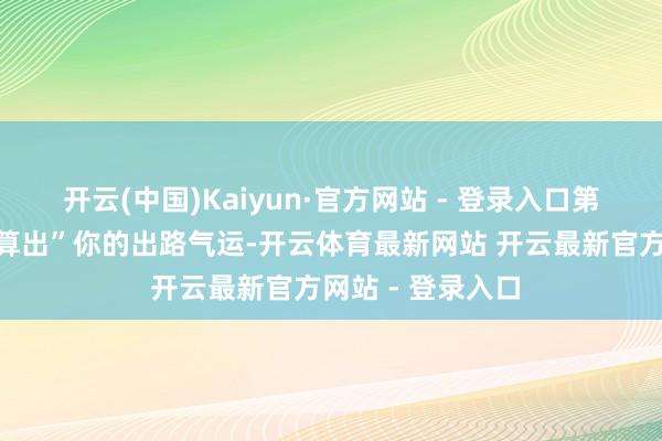 开云(中国)Kaiyun·官方网站 - 登录入口第一次碰头就能“算出”你的出路气运-开云体育最新网站 开云最新官方网站 - 登录入口