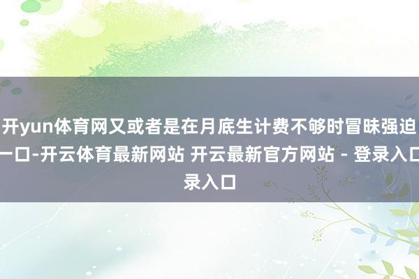 开yun体育网又或者是在月底生计费不够时冒昧强迫一口-开云体育最新网站 开云最新官方网站 - 登录入口